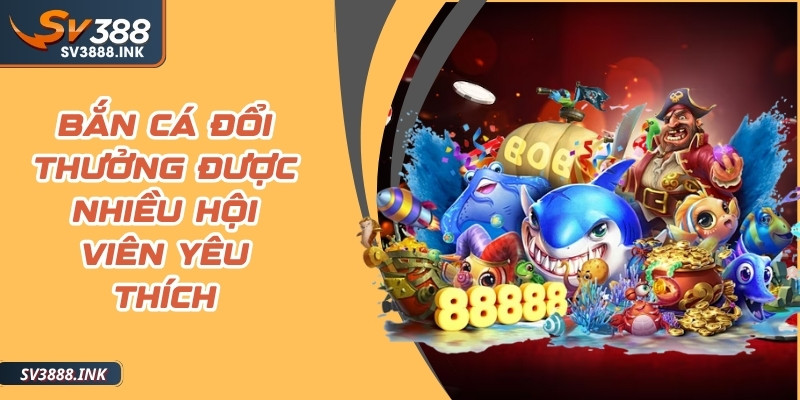 Bắn cá đổi thưởng được nhiều hội viên yêu thích bởi sự thú vị, hấp dẫn